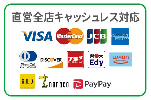 直営全店キャッシュレス対応 VISA、MasterCard、JCB、AMERICAN EXPRESS、Diners Club、DISCOVER、TSキュービック、楽天Edy、WAON、iD、nanaco、PayPay